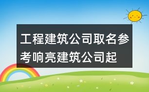 工程建筑公司取名參考,響亮建筑公司起名大全418個(gè)