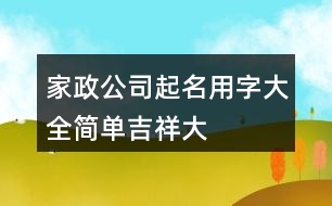 家政公司起名用字大全,簡(jiǎn)單、吉祥、大氣的公司名稱(chēng)377個(gè)