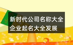 新時(shí)代公司名稱(chēng)大全,企業(yè)起名大全發(fā)展前景好422個(gè)