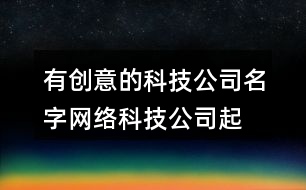 有創(chuàng)意的科技公司名字,網(wǎng)絡(luò)科技公司起名大全參考391個(gè)