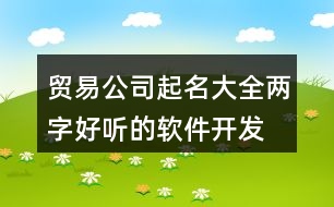 貿(mào)易公司起名大全兩字,好聽的軟件開發(fā)公司名字455個