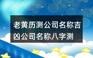 老黃歷測公司名稱吉兇,公司名稱八字測試大全免費399個