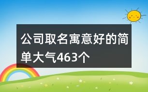 公司取名寓意好的簡(jiǎn)單大氣463個(gè)