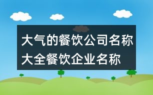 大氣的餐飲公司名稱大全,餐飲企業(yè)名稱取名大全集425個(gè)