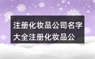 注冊化妝品公司名字大全,注冊化妝品公司名字怎么取450個