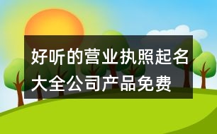 好聽的營業(yè)執(zhí)照起名大全,公司產(chǎn)品免費(fèi)取名大全401個