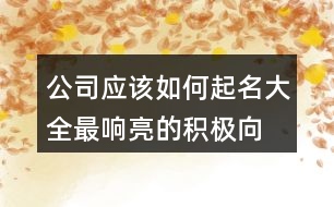 公司應(yīng)該如何起名大全,最響亮的積極向上的公司名字445個(gè)