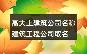 高大上建筑公司名稱,建筑工程公司取名字大全382個(gè)