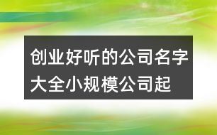 創(chuàng)業(yè)好聽的公司名字大全,小規(guī)模公司起名大全425個(gè)