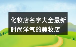 化妝店名字大全最新,時(shí)尚洋氣的美妝店名字393個(gè)