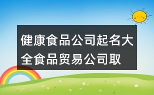 健康食品公司起名大全,食品貿易公司取名字大全399個