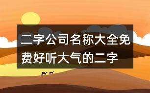 二字公司名稱大全免費(fèi),好聽(tīng)大氣的二字公司名453個(gè)