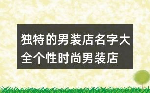 獨特的男裝店名字大全,個性時尚男裝店名大全368個