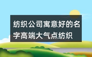 紡織公司寓意好的名字,高端大氣點(diǎn)紡織廠名字大全377個(gè)