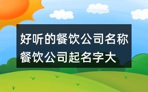 好聽(tīng)的餐飲公司名稱,餐飲公司起名字大全免費(fèi)396個(gè)