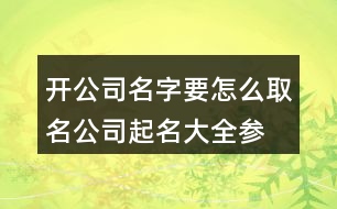 開(kāi)公司名字要怎么取名,公司起名大全參照三個(gè)字441個(gè)