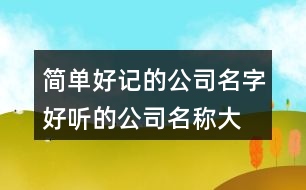 簡單好記的公司名字,好聽的公司名稱大全366個