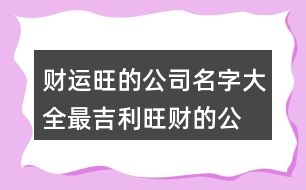 財運旺的公司名字大全,最吉利旺財?shù)墓久?32個