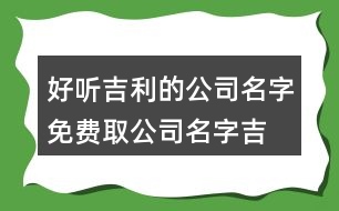 好聽吉利的公司名字,免費(fèi)取公司名字吉祥字388個(gè)