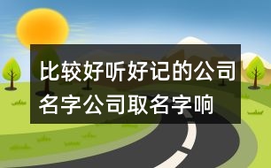 比較好聽好記的公司名字,公司取名字響亮好記384個