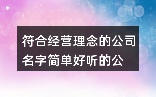 符合經(jīng)營理念的公司名字,簡單好聽的公司名字大全373個