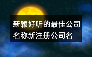 新穎好聽(tīng)的最佳公司名稱(chēng),新注冊(cè)公司名稱(chēng)大全450個(gè)