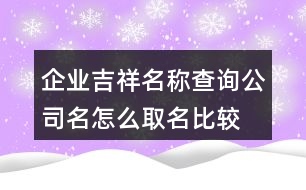 企業(yè)吉祥名稱查詢,公司名怎么取名比較吉祥404個