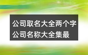 公司取名大全兩個(gè)字,公司名稱(chēng)大全集最新409個(gè)