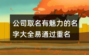 公司取名有魅力的名字大全,易通過(guò)重名少的公司名稱446個(gè)