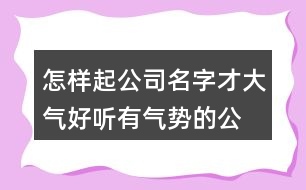 怎樣起公司名字才大氣,好聽有氣勢(shì)的公司名字417個(gè)