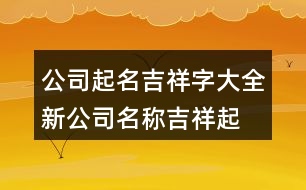 公司起名吉祥字大全,新公司名稱吉祥起名字431個(gè)