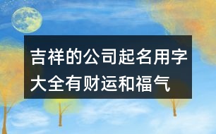 吉祥的公司起名用字大全,有財(cái)運(yùn)和福氣的公司名稱380個(gè)