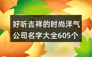 好聽吉祥的時尚洋氣公司名字大全605個