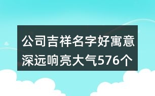 公司吉祥名字好寓意深遠響亮大氣576個