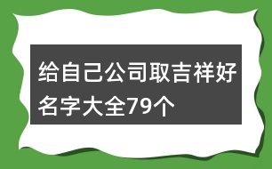 給自己公司取吉祥好名字大全79個