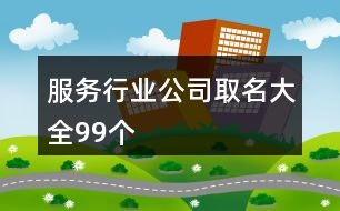 服務(wù)行業(yè)公司取名大全99個