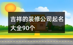 吉祥的裝修公司起名大全90個(gè)