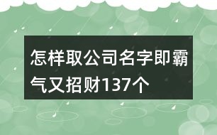 怎樣取公司名字即霸氣又招財(cái)137個