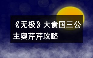 《無(wú)極》大食國(guó)三公主奧芹芹攻略