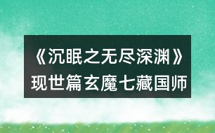 《沉眠之無盡深淵》現(xiàn)世篇玄魔七藏（國師）線攻略