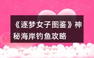 《逐夢女子圖鑒》神秘海岸釣魚攻略