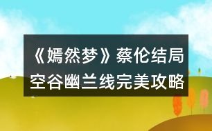 《嫣然夢(mèng)》蔡倫結(jié)局空谷幽蘭線完美攻略