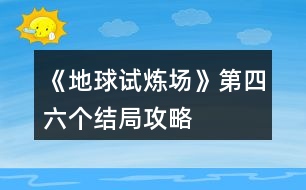 《地球試煉場》第四、六個(gè)結(jié)局攻略