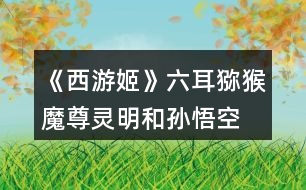 《西游姬》六耳獼猴、魔尊靈明和孫悟空的關(guān)系攻略