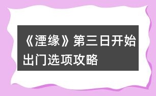 《湮緣》第三日開始出門選項攻略