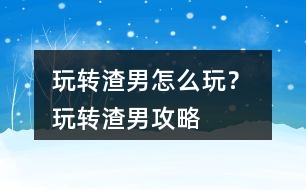 玩轉(zhuǎn)渣男怎么玩？ 玩轉(zhuǎn)渣男攻略