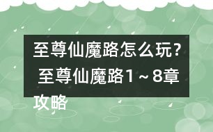 至尊仙魔路怎么玩？ 至尊仙魔路1～8章攻略