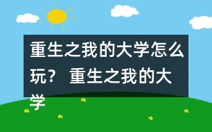 重生之我的大學(xué)怎么玩？ 重生之我的大學(xué)攻略