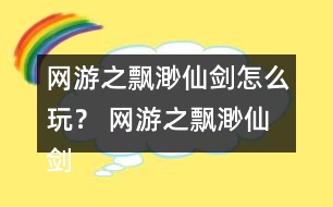 網(wǎng)游之飄渺仙劍怎么玩？ 網(wǎng)游之飄渺仙劍攻略