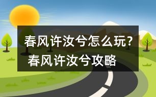 春風(fēng)許汝兮怎么玩？ 春風(fēng)許汝兮攻略